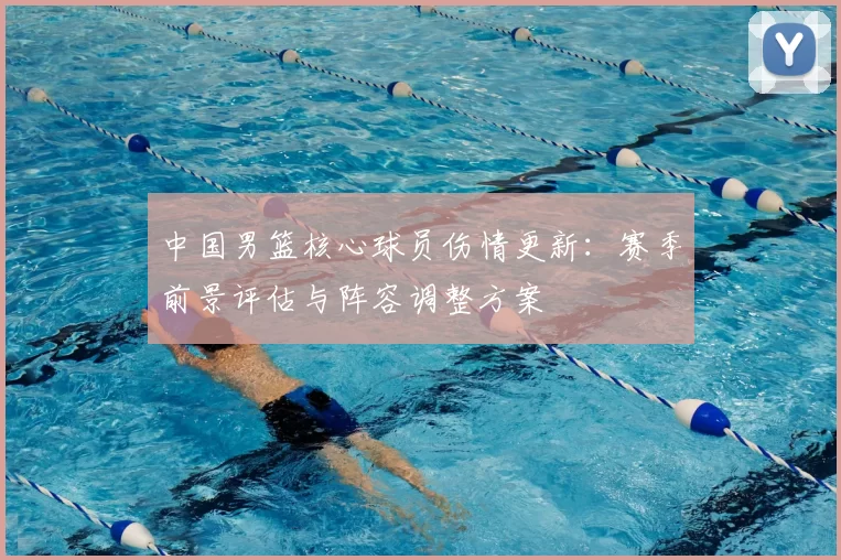 中国男篮核心球员伤情更新：赛季前景评估与阵容调整方案