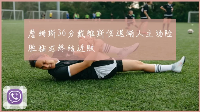 詹姆斯36分戴维斯伤退湖人主场险胜猛龙终结连败