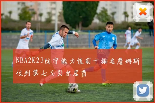 NBA2K23防守能力值前十排名詹姆斯位列第七戈贝尔居首