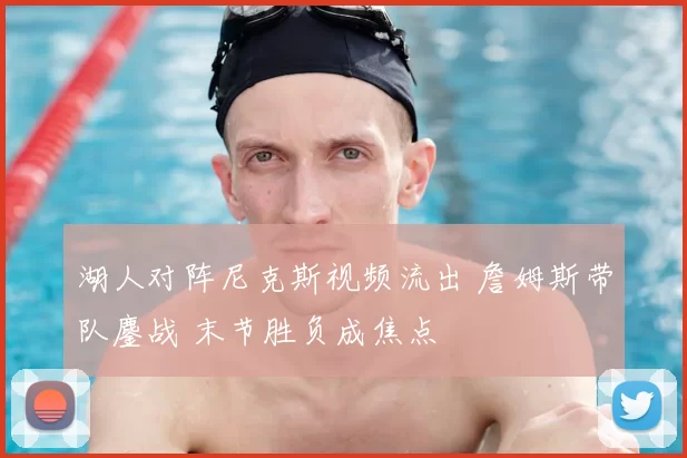 湖人对阵尼克斯视频流出 詹姆斯带队鏖战 末节胜负成焦点