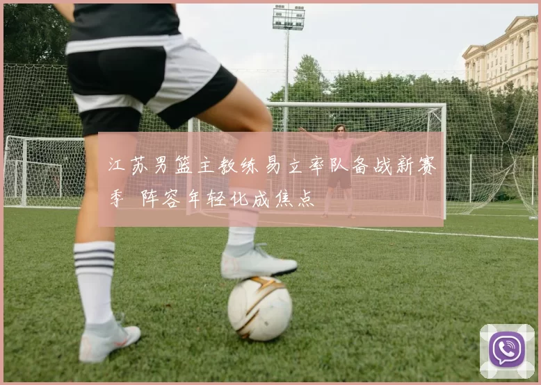 江苏男篮主教练易立率队备战新赛季 阵容年轻化成焦点