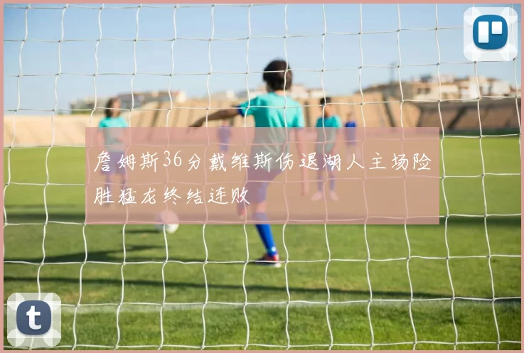 詹姆斯36分戴维斯伤退湖人主场险胜猛龙终结连败