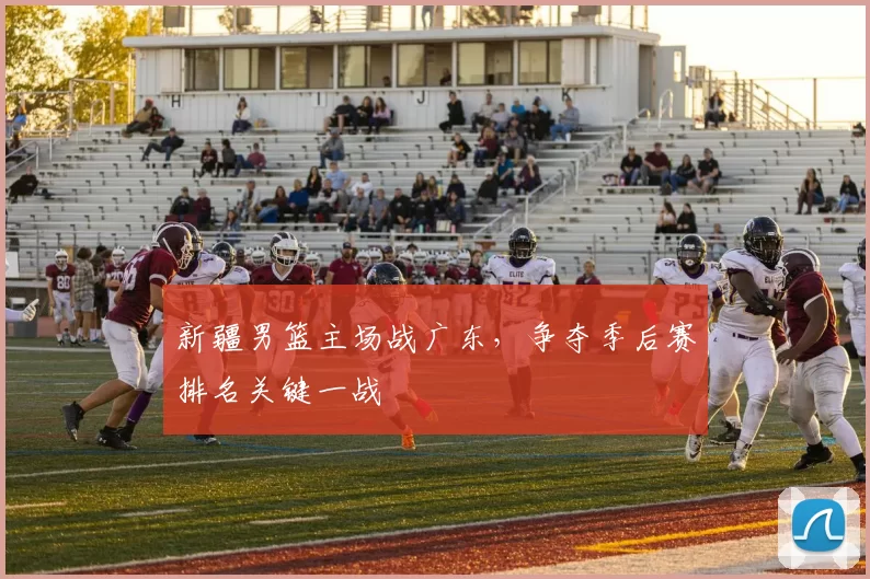 新疆男篮主场战广东,争夺季后赛排名关键一战