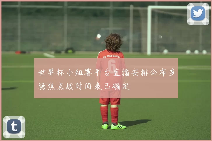 世界杯小组赛平台直播安排公布多场焦点战时间表已确定