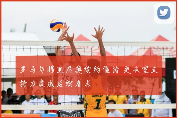 罗马与穆里尼奥续约僵持 更衣室支持力度成后续看点