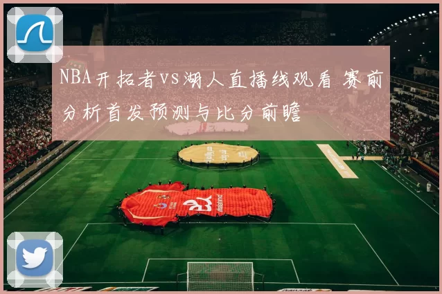 NBA开拓者vs湖人直播线观看 赛前分析首发预测与比分前瞻