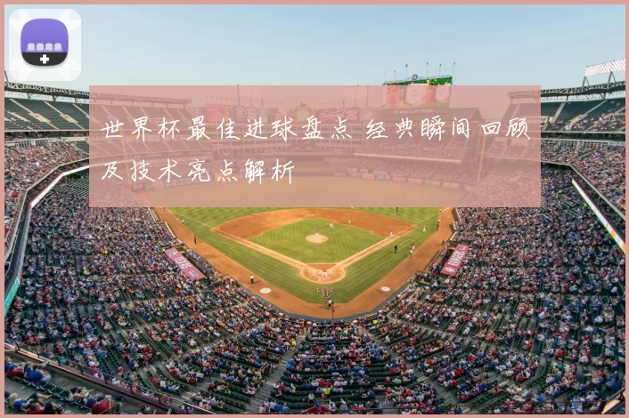 世界杯最佳进球盘点 经典瞬间回顾及技术亮点解析