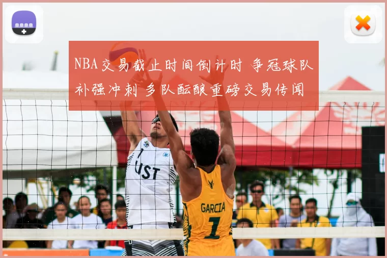 NBA交易截止时间倒计时 争冠球队补强冲刺 多队酝酿重磅交易传闻
