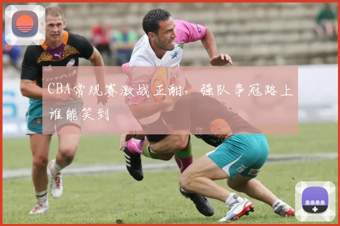 CBA常规赛激战正酣，强队争冠路上谁能笑到