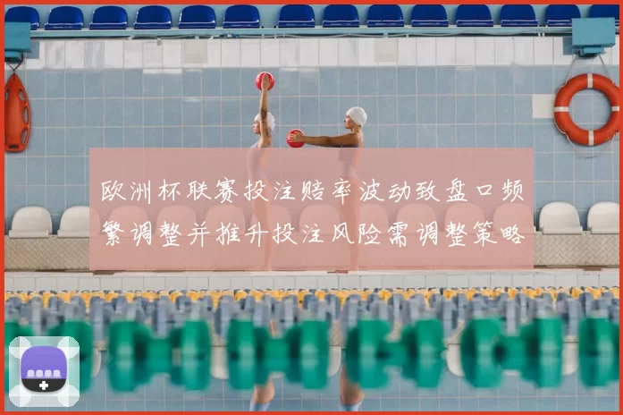 欧洲杯联赛投注赔率波动致盘口频繁调整并推升投注风险需调整策略