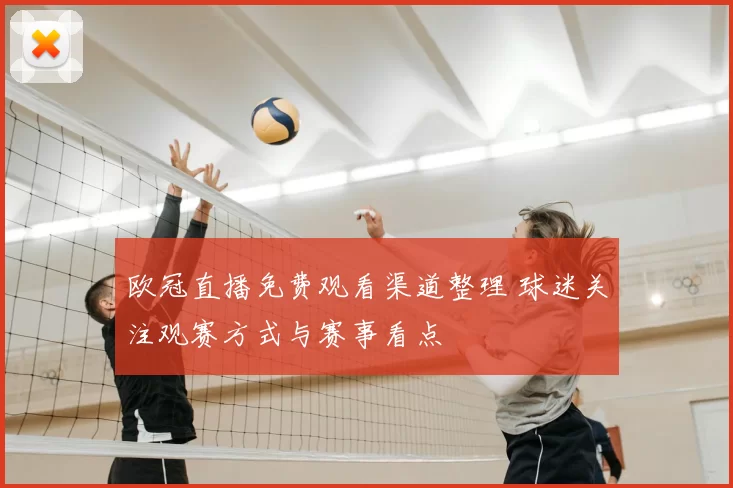 欧冠直播免费观看渠道整理 球迷关注观赛方式与赛事看点