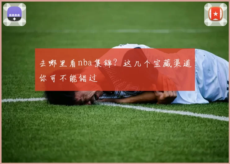 去哪里看nba集锦？这几个宝藏渠道你可不能错过