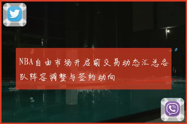 NBA自由市场开启前交易动态汇总各队阵容调整与签约动向