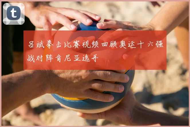 吕斌拳击比赛视频回顾奥运十六强战对阵肯尼亚选手