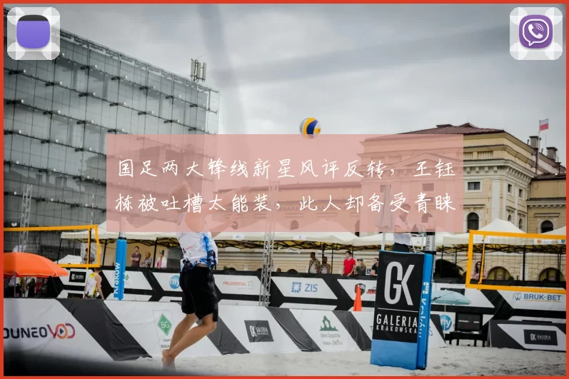 国足两大锋线新星风评反转,王钰栋被吐槽太能装,此人却备受青睐