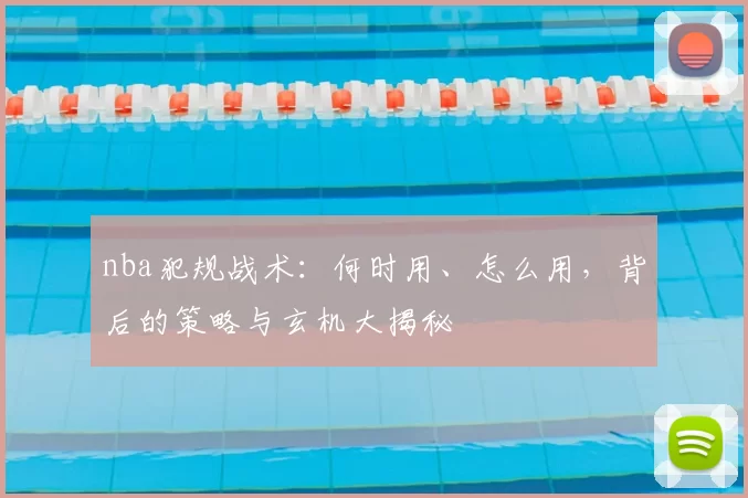 nba犯规战术：何时用、怎么用，背后的策略与玄机大揭秘