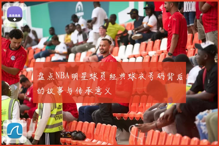 盘点NBA明星球员经典球衣号码背后的故事与传承意义