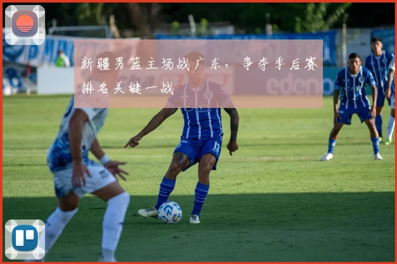 新疆男篮主场战广东,争夺季后赛排名关键一战