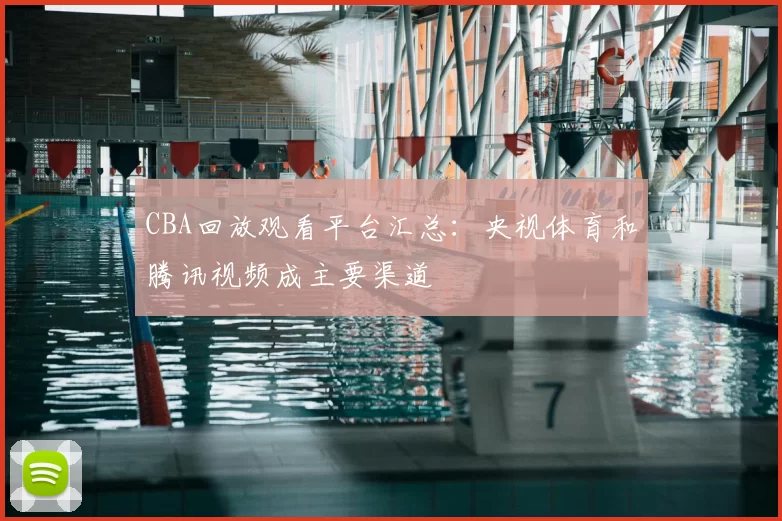 CBA回放观看平台汇总：央视体育和腾讯视频成主要渠道