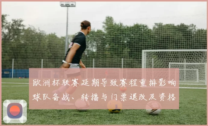 欧洲杯联赛延期导致赛程重排影响球队备战、转播与门票退改及资格赛安排