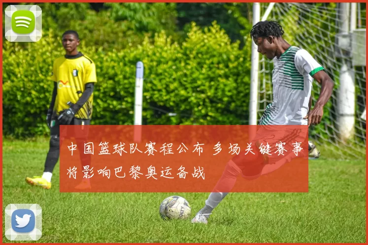 中国篮球队赛程公布 多场关键赛事将影响巴黎奥运备战