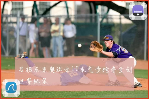 吕杨东京奥运会10米气步枪夺金创世界纪录