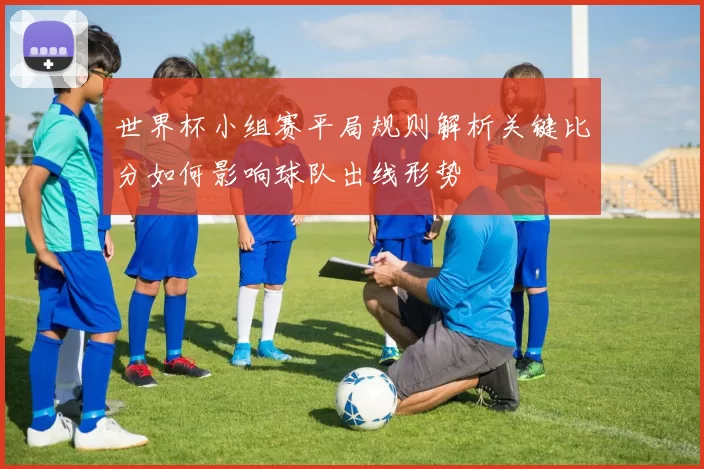 世界杯小组赛平局规则解析关键比分如何影响球队出线形势