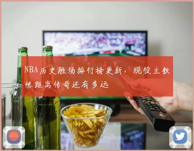 NBA历史胜场排行榜更新，现役主教练距离传奇还有多远