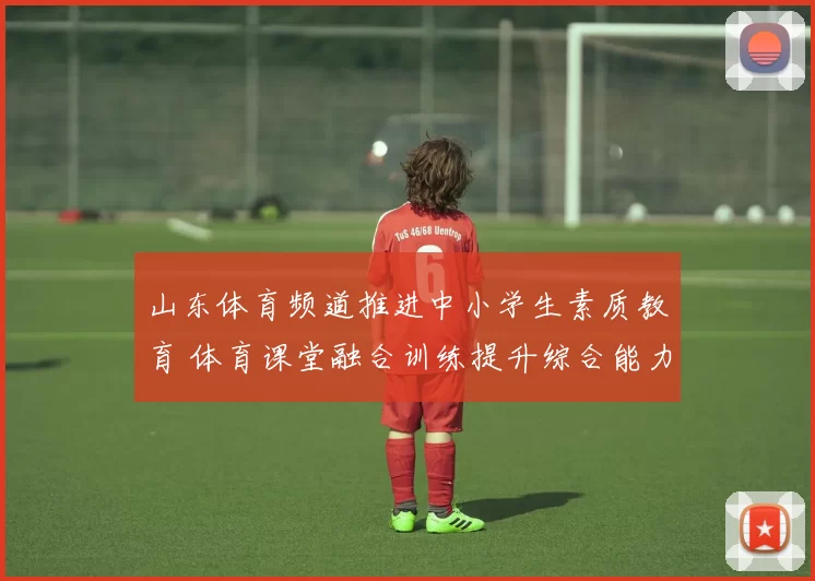 山东体育频道推进中小学生素质教育 体育课堂融合训练提升综合能力