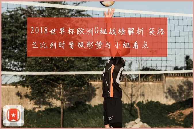 2018世界杯欧洲G组战绩解析 英格兰比利时晋级形势与小组看点