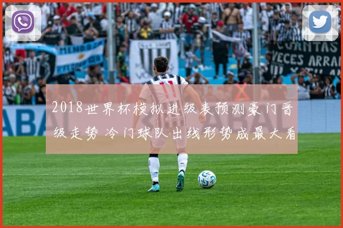 2018世界杯模拟进级表预测豪门晋级走势 冷门球队出线形势成最大看点