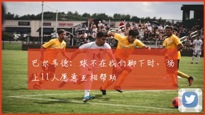 巴尔韦德：球不在我们脚下时，场上11人愿意互相帮助