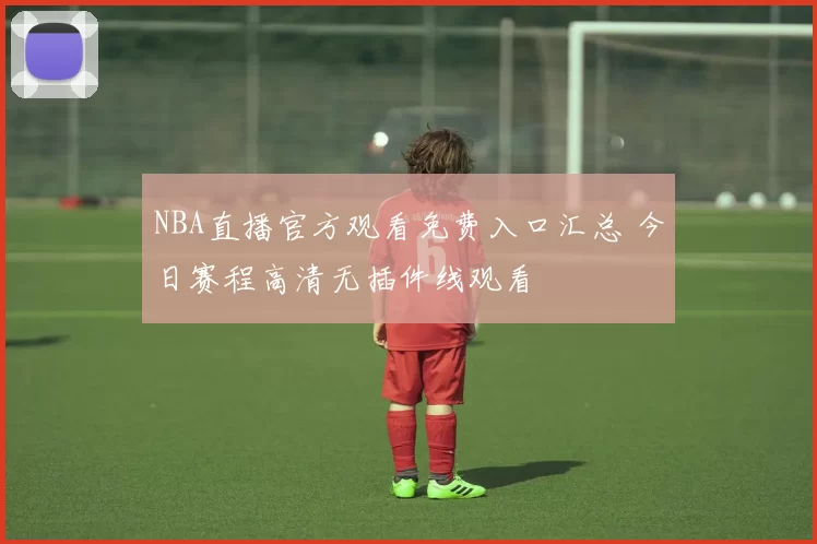NBA直播官方观看免费入口汇总 今日赛程高清无插件线观看