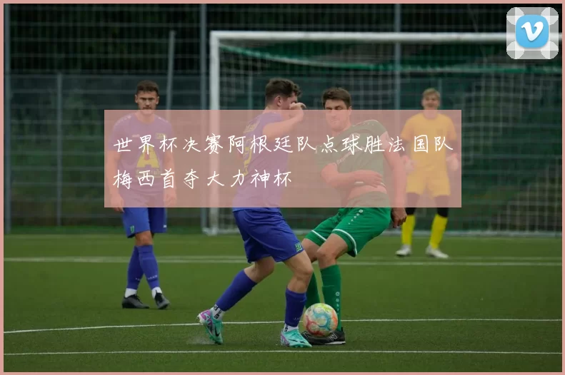 世界杯决赛阿根廷队点球胜法国队梅西首夺大力神杯