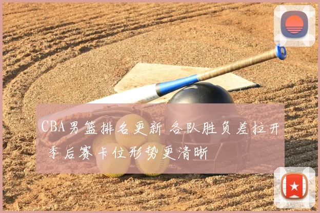 CBA男篮排名更新 各队胜负差拉开 季后赛卡位形势更清晰