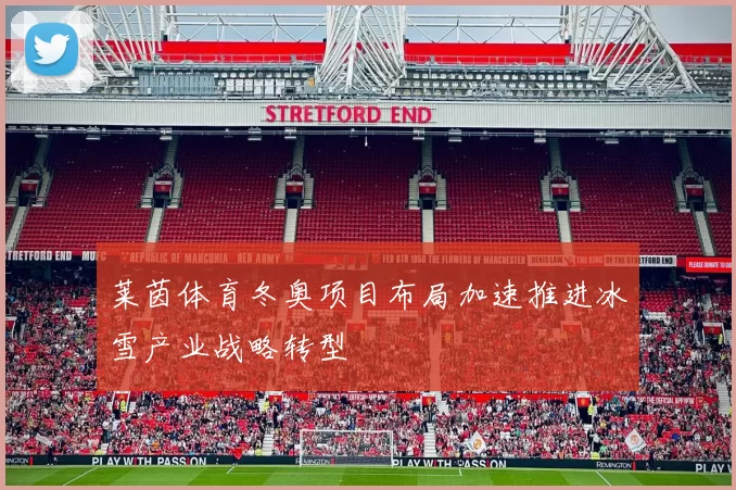 莱茵体育冬奥项目布局加速推进冰雪产业战略转型