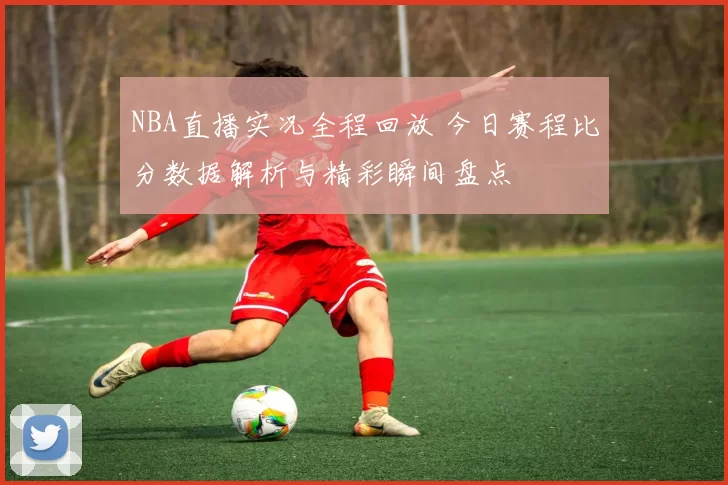 NBA直播实况全程回放 今日赛程比分数据解析与精彩瞬间盘点
