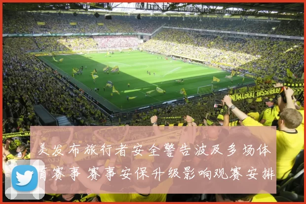美发布旅行者安全警告波及多场体育赛事 赛事安保升级影响观赛安排