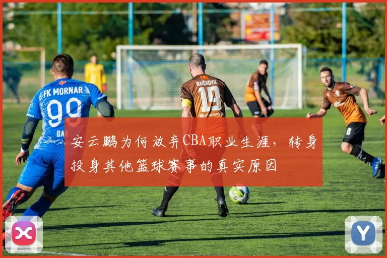 安云鹏为何放弃CBA职业生涯，转身投身其他篮球赛事的真实原因