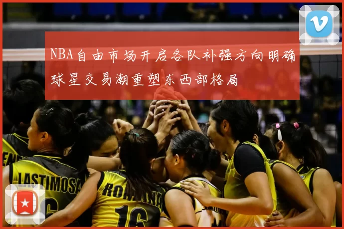 NBA自由市场开启各队补强方向明确球星交易潮重塑东西部格局