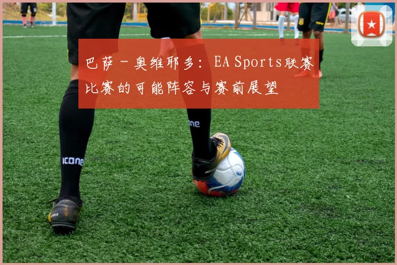 巴萨 - 奥维耶多：EA Sports联赛比赛的可能阵容与赛前展望