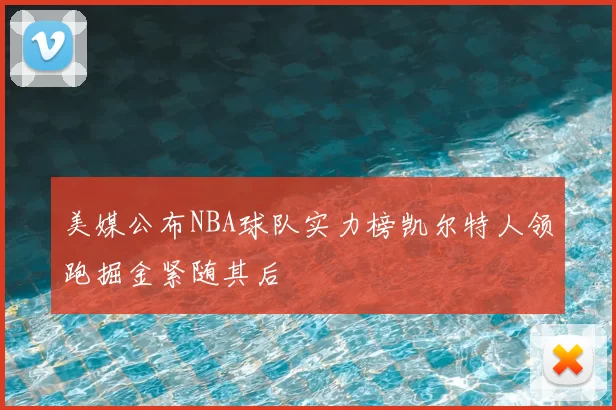 美媒公布NBA球队实力榜凯尔特人领跑掘金紧随其后