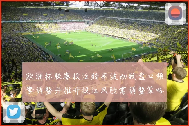欧洲杯联赛投注赔率波动致盘口频繁调整并推升投注风险需调整策略
