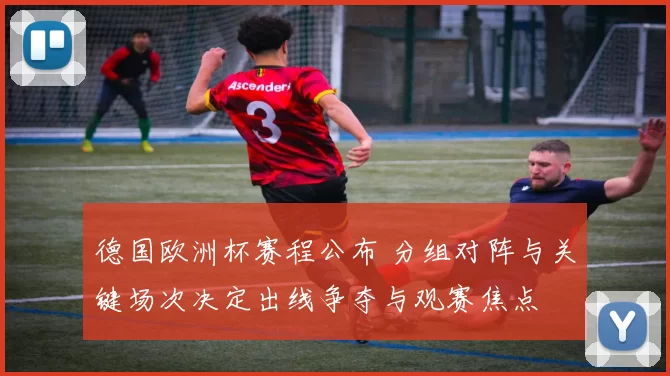 德国欧洲杯赛程公布 分组对阵与关键场次决定出线争夺与观赛焦点