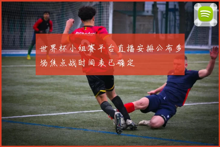 世界杯小组赛平台直播安排公布多场焦点战时间表已确定