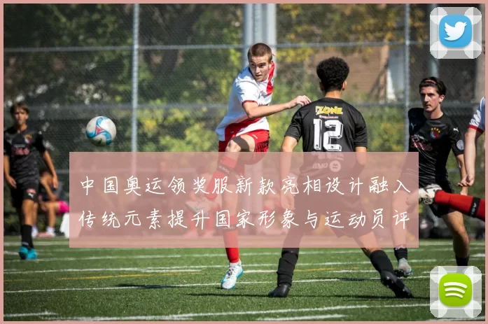 中国奥运领奖服新款亮相设计融入传统元素提升国家形象与运动员评价