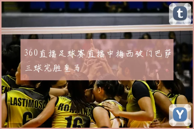 360直播足球赛直播中梅西破门巴萨三球完胜皇马