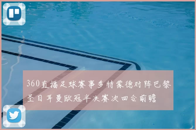 360直播足球赛事多特蒙德对阵巴黎圣日耳曼欧冠半决赛次回合前瞻