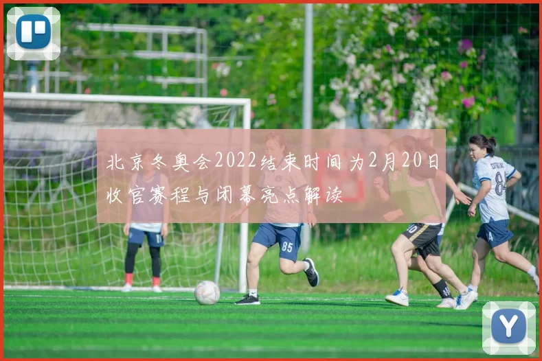 北京冬奥会2022结束时间为2月20日收官赛程与闭幕亮点解读