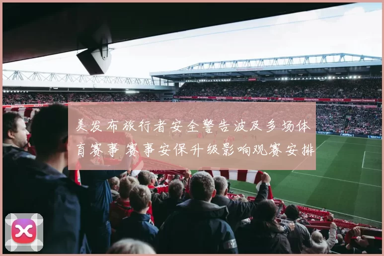 美发布旅行者安全警告波及多场体育赛事 赛事安保升级影响观赛安排